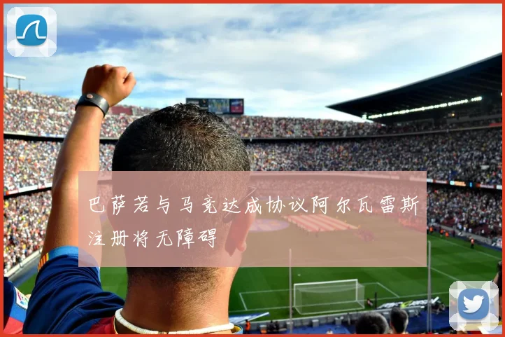 巴萨若与马竞达成协议阿尔瓦雷斯注册将无障碍