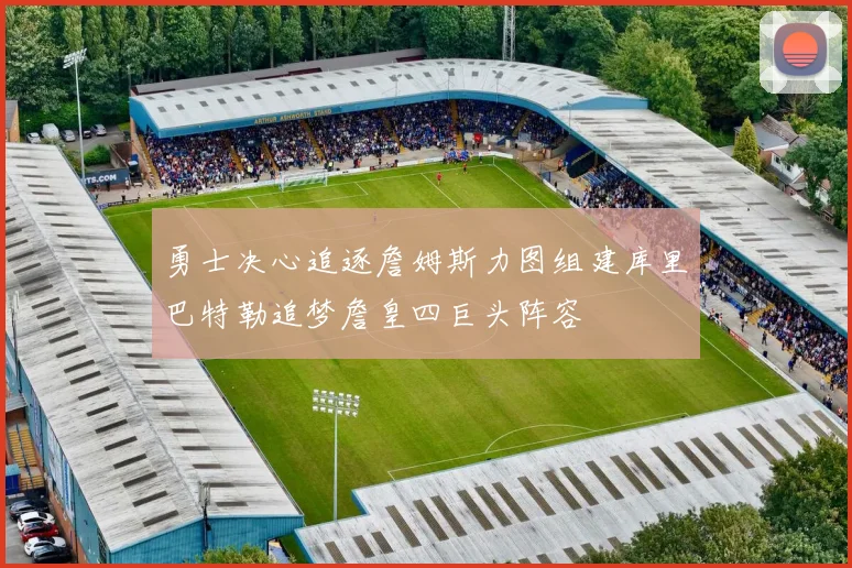 勇士决心追逐詹姆斯力图组建库里巴特勒追梦詹皇四巨头阵容