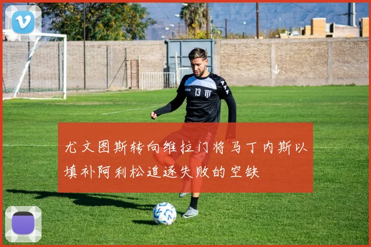 尤文图斯转向维拉门将马丁内斯以填补阿利松追逐失败的空缺