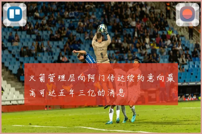 火箭管理层向阿门传达续约意向最高可达五年三亿的消息