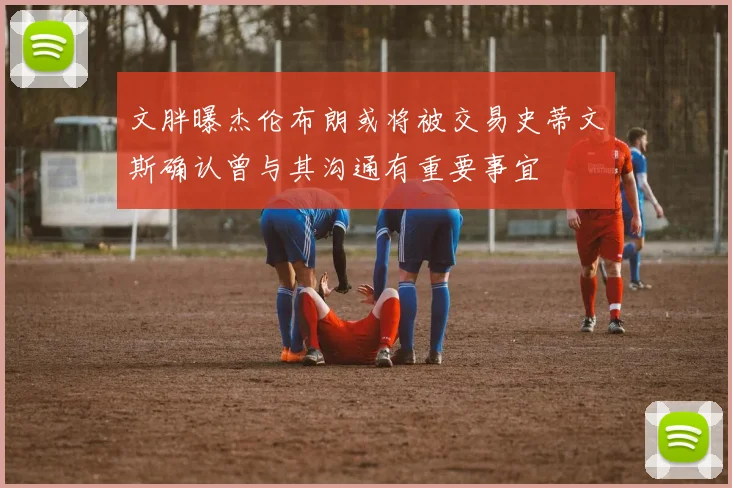 文胖曝杰伦布朗或将被交易史蒂文斯确认曾与其沟通有重要事宜