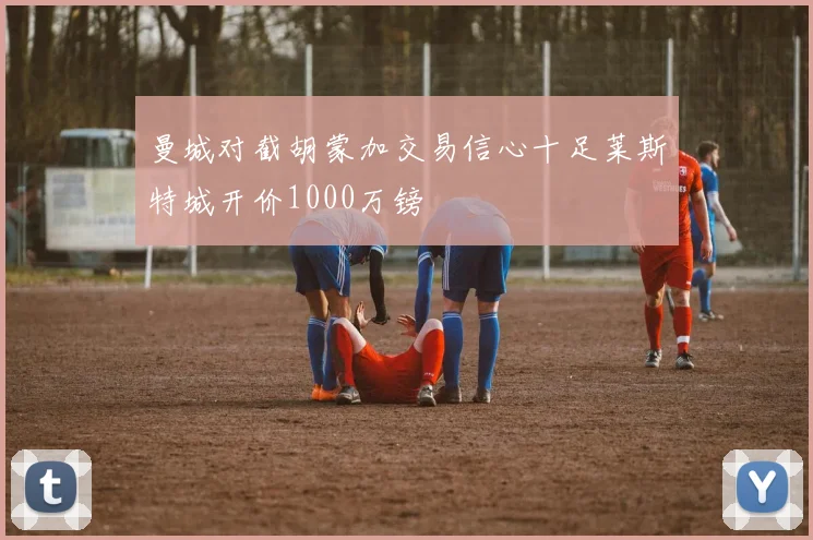 曼城对截胡蒙加交易信心十足莱斯特城开价1000万镑