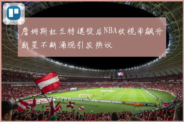 詹姆斯杜兰特退役后NBA收视率飙升新星不断涌现引发热议