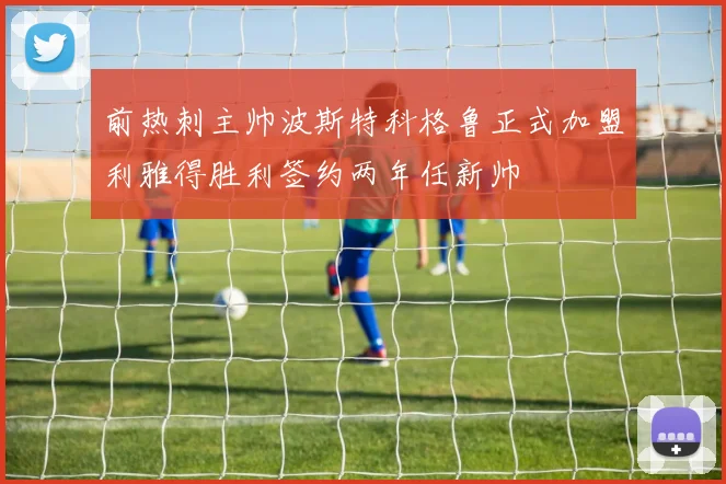 前热刺主帅波斯特科格鲁正式加盟利雅得胜利签约两年任新帅