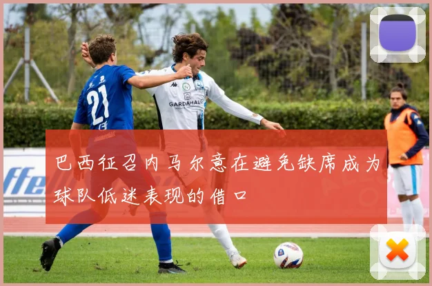 巴西征召内马尔意在避免缺席成为球队低迷表现的借口