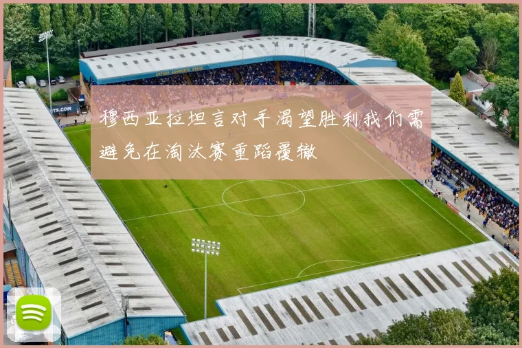 穆西亚拉坦言对手渴望胜利我们需避免在淘汰赛重蹈覆辙