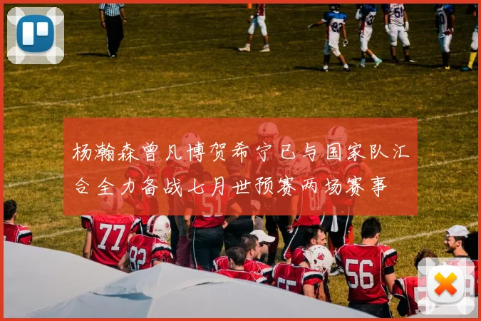 杨瀚森曾凡博贺希宁已与国家队汇合全力备战七月世预赛两场赛事