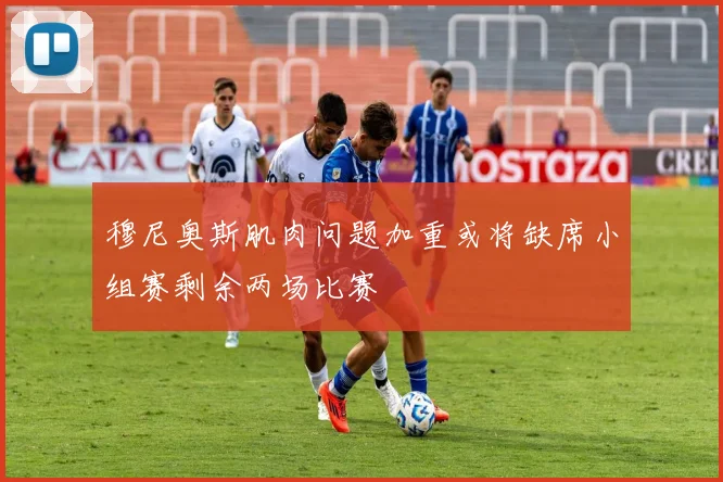 穆尼奥斯肌肉问题加重或将缺席小组赛剩余两场比赛