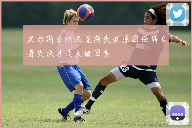 皮尔斯分析尼克斯失利原因强调自身失误才是关键因素