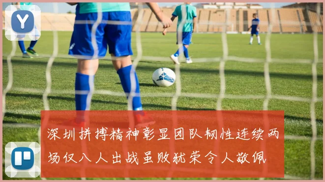 深圳拼搏精神彰显团队韧性连续两场仅八人出战虽败犹荣令人敬佩
