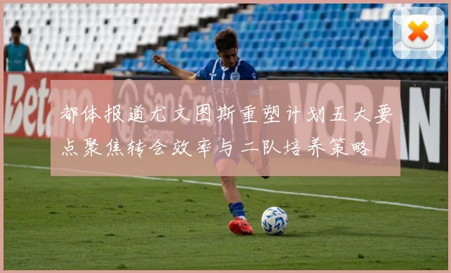 都体报道尤文图斯重塑计划五大要点聚焦转会效率与二队培养策略